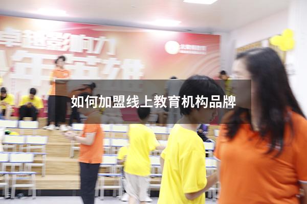 如何加盟线上教育机构品牌（加盟教育培训机构）