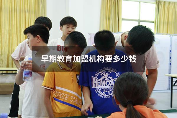 早期教育加盟机构要多少钱（儿童教育机构连锁加盟）