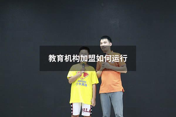 教育机构加盟如何运行（加盟教育培训机构）