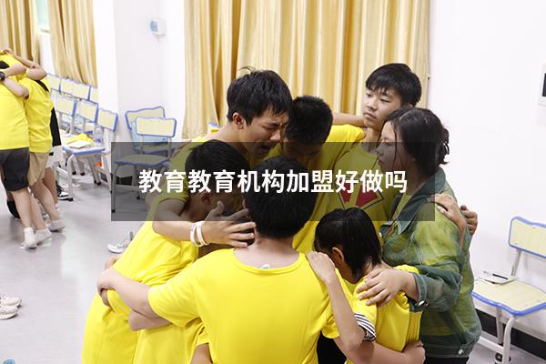 教育教育机构加盟好做吗（教育机构培训）